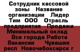 Сотрудник кассовой зоны › Название организации ­ Лидер Тим, ООО › Отрасль предприятия ­ Продажи › Минимальный оклад ­ 1 - Все города Работа » Вакансии   . Чувашия респ.,Новочебоксарск г.